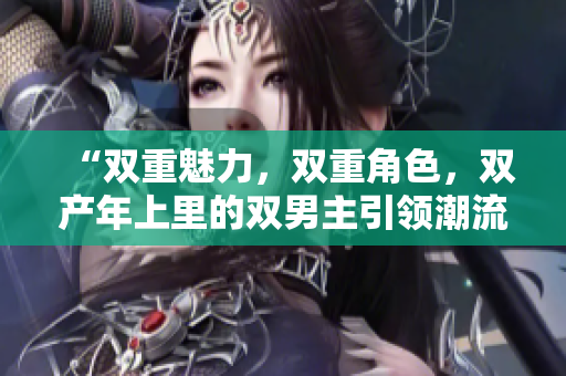 “双重魅力，双重角色，双产年上里的双男主引领潮流！”