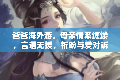爸爸海外游，母亲情系缠缕，言语无援，祈盼与爱对诉
