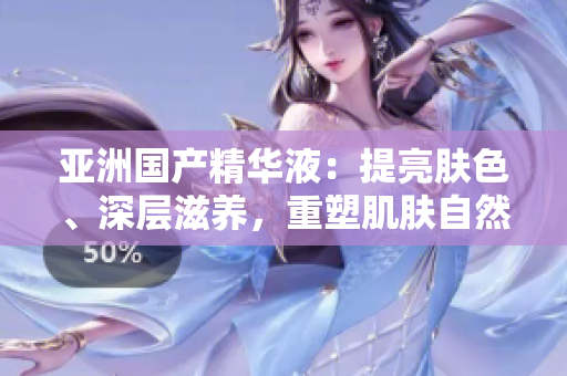 亚洲国产精华液：提亮肤色、深层滋养，重塑肌肤自然光彩