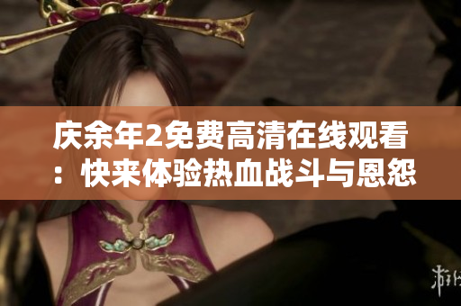 庆余年2免费高清在线观看:快来体验热血战斗与恩怨情仇! 庆余年2免费高清在线观看:快来体验热血战斗与恩怨情仇!