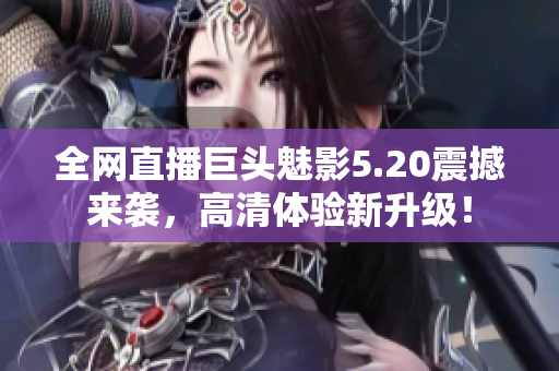 全网直播巨头魅影5.20震撼来袭，高清体验新升级！