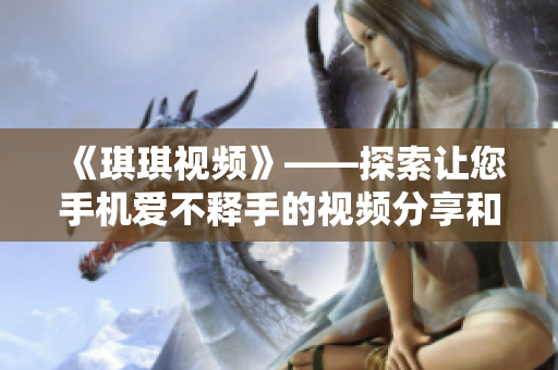 《琪琪视频》——探索让您手机爱不释手的视频分享和社交软件