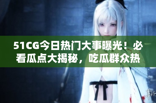 51CG今日热门大事曝光！必看瓜点大揭秘，吃瓜群众热议焦点