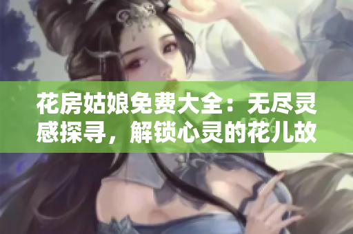 花房姑娘免费大全：无尽灵感探寻，解锁心灵的花儿故事