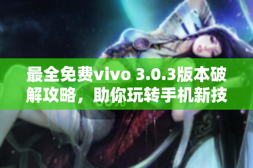 最全免费vivo 3.0.3版本破解攻略，助你玩转手机新技巧！