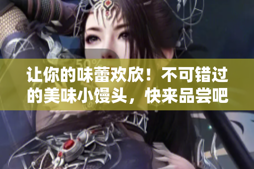 让你的味蕾欢欣!不可错过的美味小馒头,快来品尝吧! 让你的味蕾欢欣!不可错过的美味小馒头,快来品尝吧!