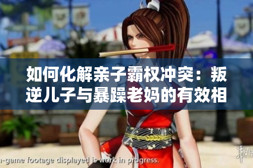 如何化解亲子霸权冲突：叛逆儿子与暴躁老妈的有效相处策略