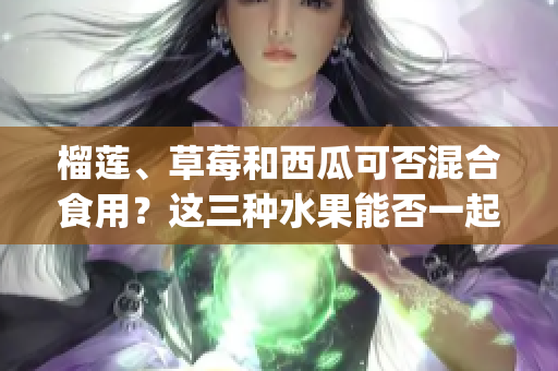 榴莲、草莓和西瓜可否混合食用？这三种水果能否一起食用？ (1)