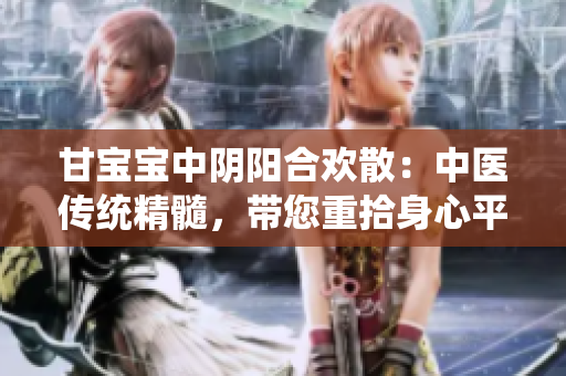 甘宝宝中阴阳合欢散：中医传统精髓，带您重拾身心平衡