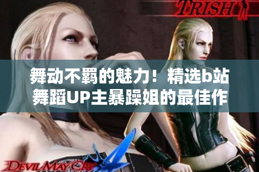 舞动不羁的魅力！精选b站舞蹈UP主暴躁姐的最佳作品