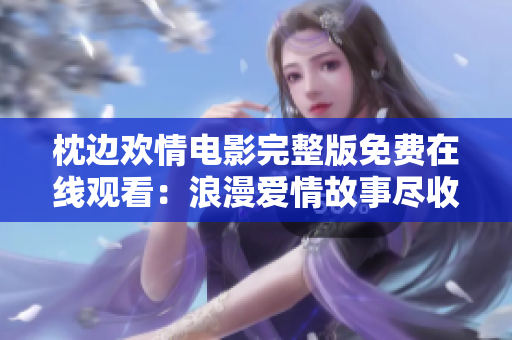 枕边欢情电影完整版免费在线观看：浪漫爱情故事尽收眼底