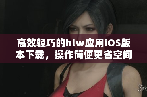 高效轻巧的hlw应用iOS版本下载，操作简便更省空间