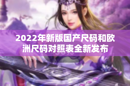 2022年新版国产尺码和欧洲尺码对照表全新发布
