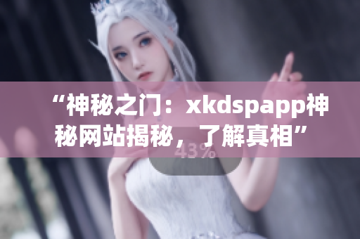 “神秘之门：xkdspapp神秘网站揭秘，了解真相”