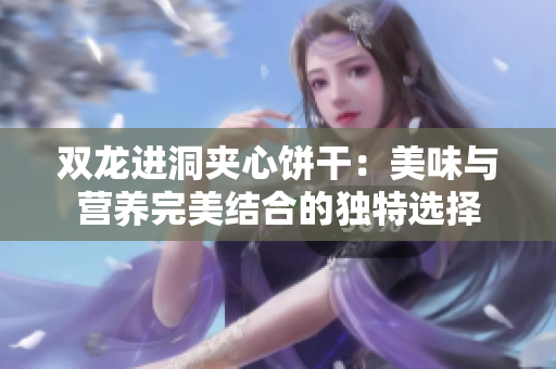 双龙进洞夹心饼干：美味与营养完美结合的独特选择