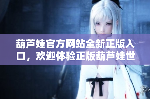葫芦娃官方网站全新正版入口，欢迎体验正版葫芦娃世界！