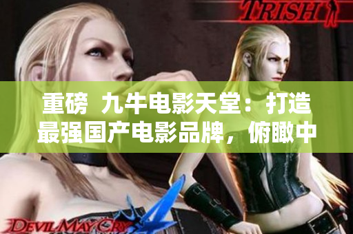 重磅  九牛电影天堂：打造最强国产电影品牌，俯瞰中华电影市场！