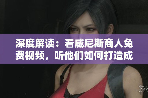 深度解读：看威尼斯商人免费视频，听他们如何打造成功之路
