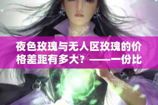 夜色玫瑰与无人区玫瑰的价格差距有多大？——一份比较