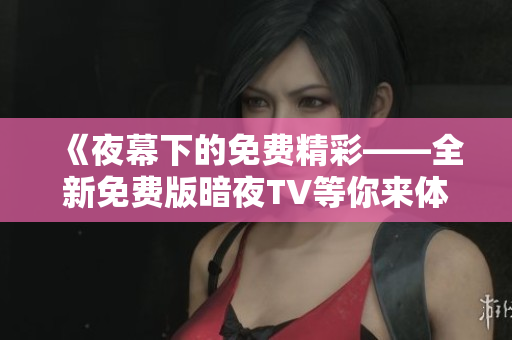 《夜幕下的免费精彩——全新免费版暗夜TV等你来体验》