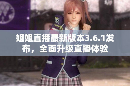 姐姐直播最新版本3.6.1发布，全面升级直播体验