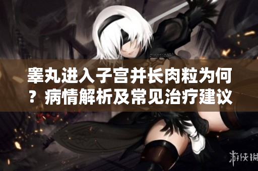 睾丸进入子宫并长肉粒为何？病情解析及常见治疗建议