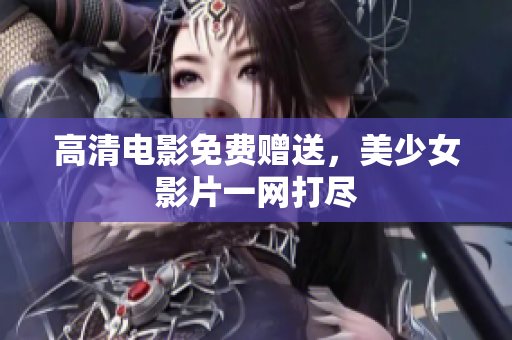 高清电影免费赠送，美少女影片一网打尽