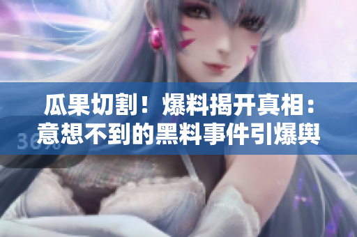 瓜果切割！爆料揭开真相：意想不到的黑料事件引爆舆论场