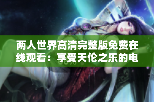 两人世界高清完整版免费在线观看：享受天伦之乐的电影艺术之旅