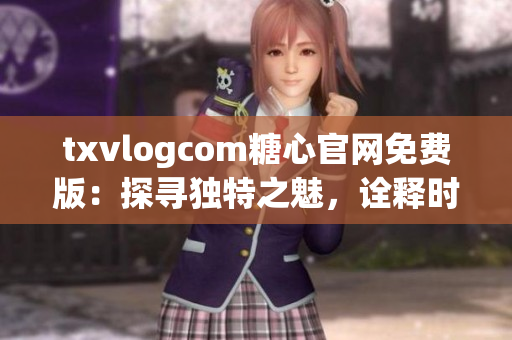 txvlogcom糖心官网免费版：探寻独特之魅，诠释时尚新潮
