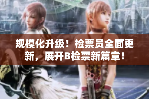 规模化升级！检票员全面更新，展开B检票新篇章！