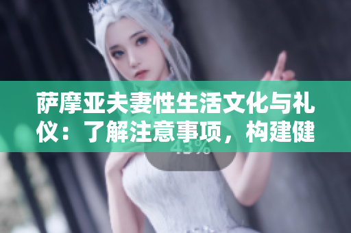 萨摩亚夫妻性生活文化与礼仪：了解注意事项，构建健康关系