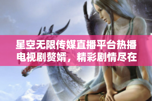 星空无限传媒直播平台热播电视剧赘婿，精彩剧情尽在观看