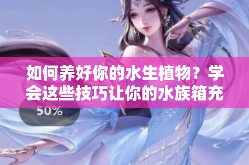 如何养好你的水生植物？学会这些技巧让你的水族箱充满生机！