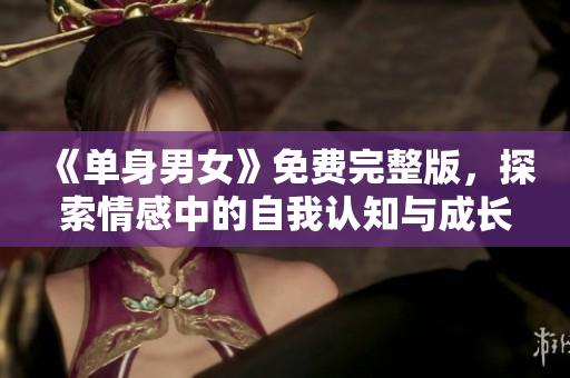 《单身男女》免费完整版，探索情感中的自我认知与成长。