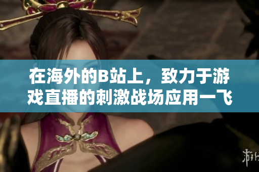 在海外的B站上，致力于游戏直播的刺激战场应用一飞冲天！
