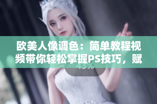 欧美人像调色：简单教程视频带你轻松掌握PS技巧，赋予肤色自然光泽