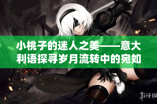 小桃子的迷人之美——意大利语探寻岁月流转中的宛如仙境的桃花田园