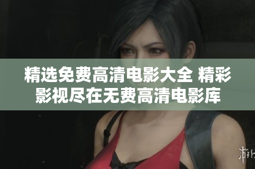 精选免费高清电影大全 精彩影视尽在无费高清电影库