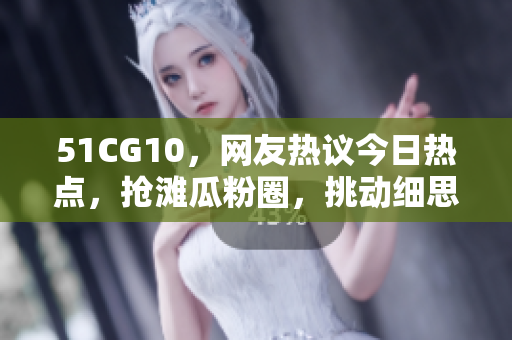 51CG10，网友热议今日热点，抢滩瓜粉圈，挑动细思波澜