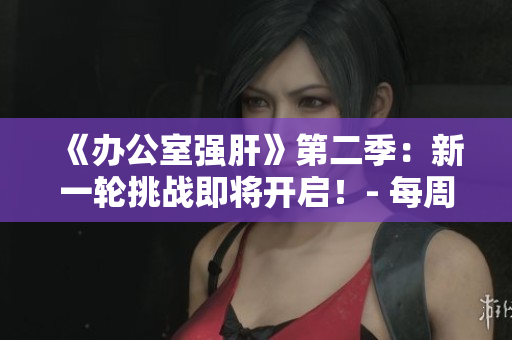《办公室强肝》第二季:新一轮挑战即将开启!- 每周五晚10点首播 《办公室强肝》第二季:新一轮挑战即将开启!- 每周五晚10点首播
