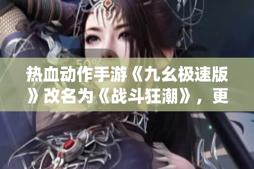 热血动作手游《九幺极速版》改名为《战斗狂潮》，更加刺激火爆。(1)