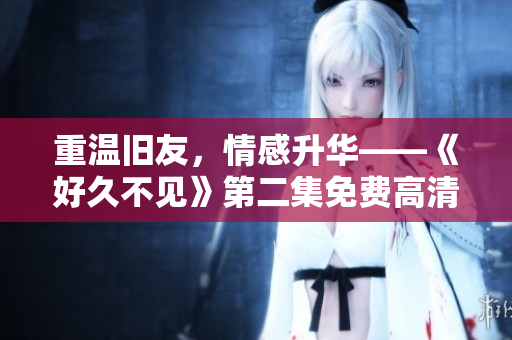 重温旧友，情感升华——《好久不见》第二集免费高清在线观看