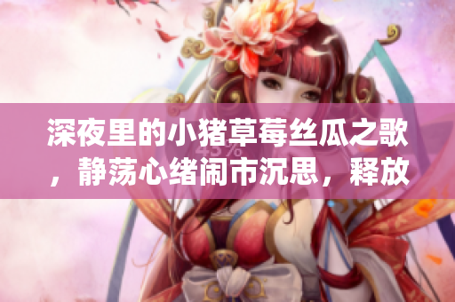 深夜里的小猪草莓丝瓜之歌，静荡心绪闹市沉思，释放自我身心重逢。(1)