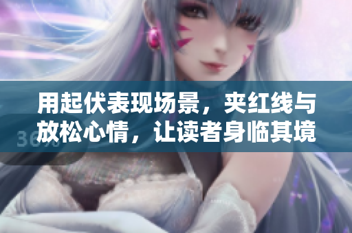 用起伏表现场景，夹红线与放松心情，让读者身临其境 - 编辑技巧