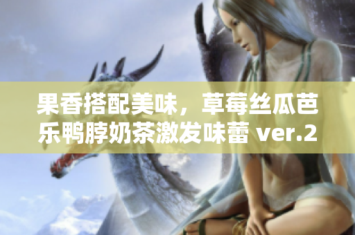 果香搭配美味，草莓丝瓜芭乐鸭脖奶茶激发味蕾 ver.2