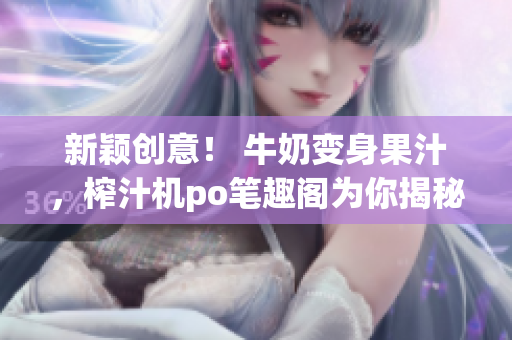 新颖创意！ 牛奶变身果汁，榨汁机po笔趣阁为你揭秘