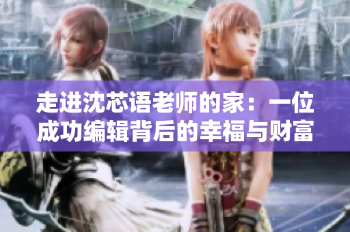 走进沈芯语老师的家：一位成功编辑背后的幸福与财富秘诀
