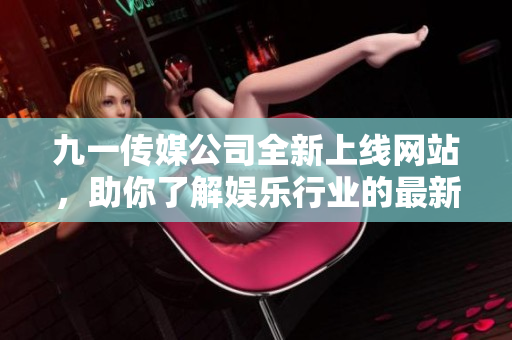 九一传媒公司全新上线网站，助你了解娱乐行业的最新动态和精彩时刻