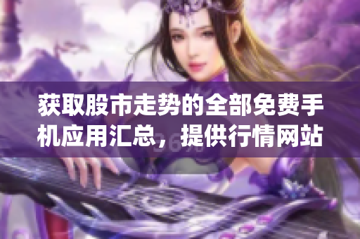 获取股市走势的全部免费手机应用汇总，提供行情网站APP免费下载(1)